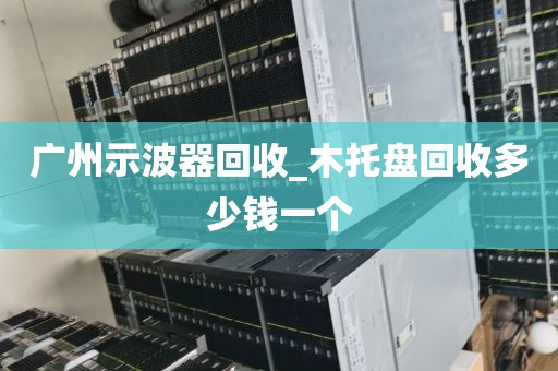 广州示波器回收_木托盘回收多少钱一个