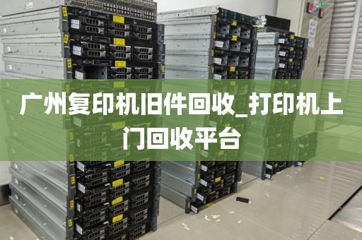 广州复印机旧件回收_打印机上门回收平台