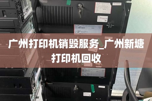 广州打印机销毁服务_广州新塘打印机回收