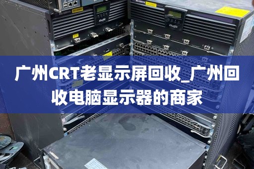 广州CRT老显示屏回收_广州回收电脑显示器的商家