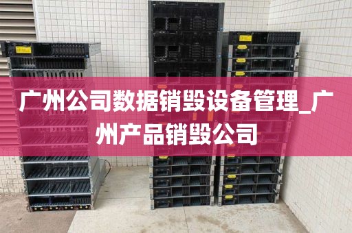 广州公司数据销毁设备管理_广州产品销毁公司