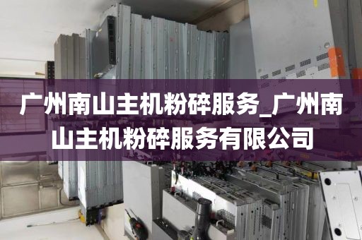 广州南山主机粉碎服务_广州南山主机粉碎服务有限公司