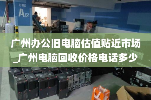 广州办公旧电脑估值贴近市场_广州电脑回收价格电话多少