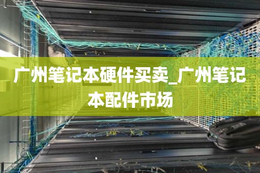 广州笔记本硬件买卖_广州笔记本配件市场