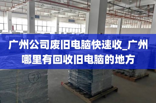 广州公司废旧电脑快速收_广州哪里有回收旧电脑的地方