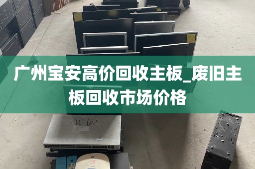 广州宝安高价回收主板_废旧主板回收市场价格