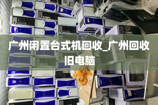 广州闲置台式机回收_广州回收旧电脑