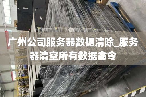 广州公司服务器数据清除_服务器清空所有数据命令