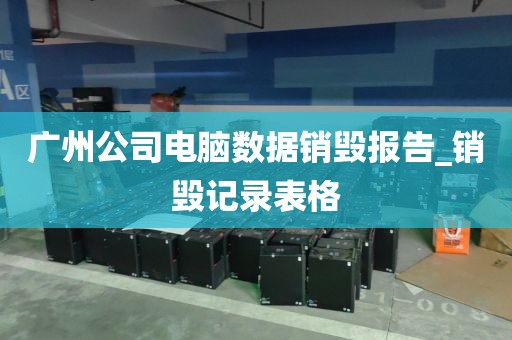 广州公司电脑数据销毁报告_销毁记录表格